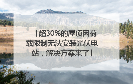超30%的屋顶因荷载限制无法安装光伏电站，解决方案来了