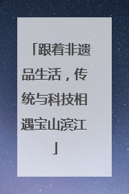 跟着非遗品生活，传统与科技相遇宝山滨江