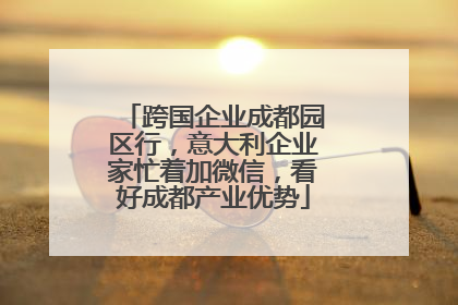 跨国企业成都园区行，意大利企业家忙着加微信，看好成都产业优势