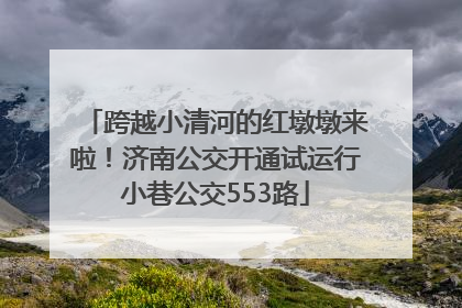 跨越小清河的红墩墩来啦！济南公交开通试运行小巷公交553路
