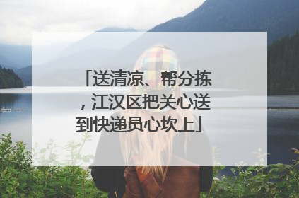 送清凉、帮分拣，江汉区把关心送到快递员心坎上