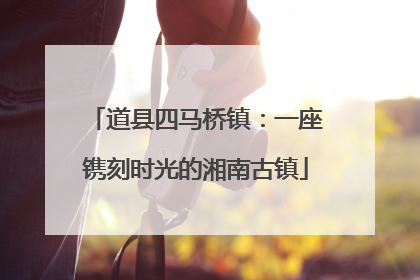 道县四马桥镇：一座镌刻时光的湘南古镇