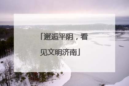 邂逅平阴，看见文明济南