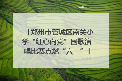 郑州市管城区南关小学“红心向党”国歌演唱比赛点燃“六一”