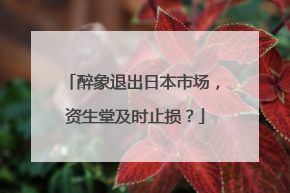 醉象退出日本市场，资生堂及时止损？
