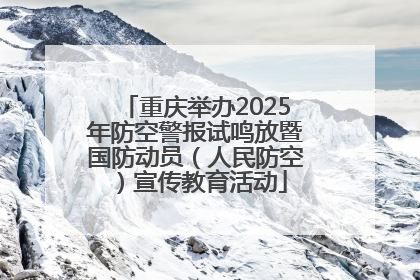 重庆举办2025年防空警报试鸣放暨国防动员（人民防空）宣传教育活动