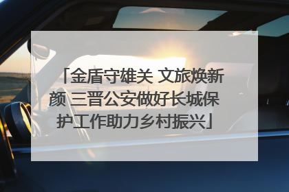 金盾守雄关 文旅焕新颜 三晋公安做好长城保护工作助力乡村振兴