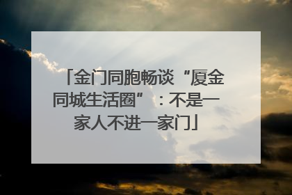 金门同胞畅谈“厦金同城生活圈”：不是一家人不进一家门