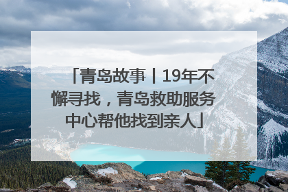 青岛故事丨19年不懈寻找，青岛救助服务中心帮他找到亲人