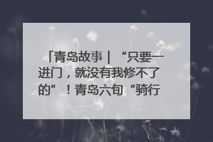 青岛故事｜“只要一进门，就没有我修不了的”！青岛六旬“骑行侠”有个隐藏身份，社区“全能维修工”