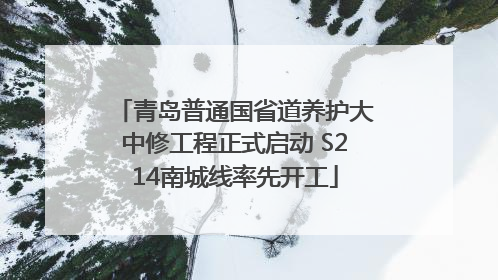 青岛普通国省道养护大中修工程正式启动 S214南城线率先开工