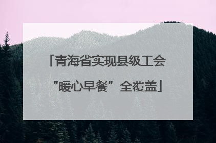 青海省实现县级工会“暖心早餐”全覆盖