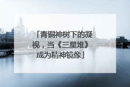 青铜神树下的凝视，当《三星堆》成为精神镜像