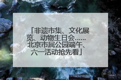 非遗市集、文化展览、动物生日会……北京市属公园端午、六一活动抢先看