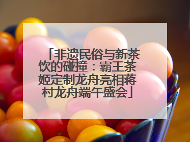 非遗民俗与新茶饮的碰撞：霸王茶姬定制龙舟亮相蒋村龙舟端午盛会