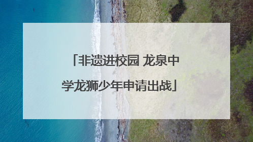 非遗进校园 龙泉中学龙狮少年申请出战