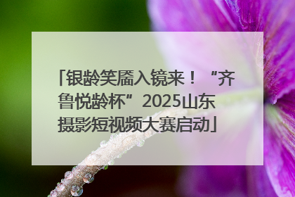 银龄笑靥入镜来！“齐鲁悦龄杯”2025山东摄影短视频大赛启动