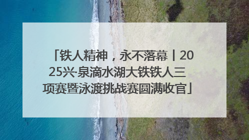 铁人精神，永不落幕丨2025兴·泉滴水湖大铁铁人三项赛暨泳渡挑战赛圆满收官
