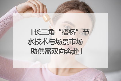 长三角“搭桥”节水技术与场景市场 助供需双向奔赴