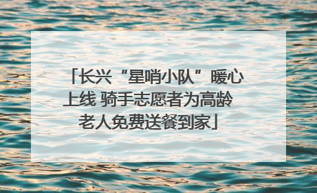 长兴“星哨小队”暖心上线 骑手志愿者为高龄老人免费送餐到家