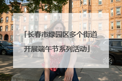 长春市绿园区多个街道开展端午节系列活动