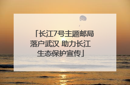 长江7号主题邮局落户武汉 助力长江生态保护宣传