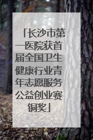 长沙市第一医院获首届全国卫生健康行业青年志愿服务公益创业赛铜奖