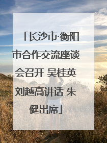 长沙市·衡阳市合作交流座谈会召开 吴桂英刘越高讲话 朱健出席
