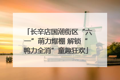 长辛店国潮街区“六一”萌力爆棚 解锁“鸭力全消”童趣狂欢