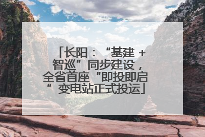 长阳：“基建 + 智巡”同步建设，全省首座“即投即启”变电站正式投运