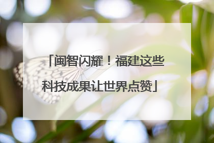 闽智闪耀！福建这些科技成果让世界点赞