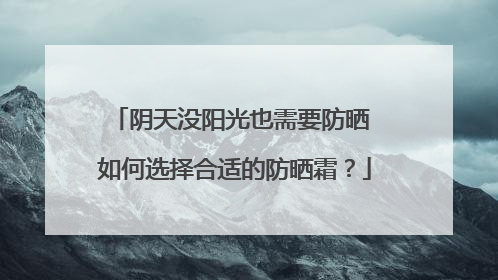 阴天没阳光也需要防晒 如何选择合适的防晒霜？