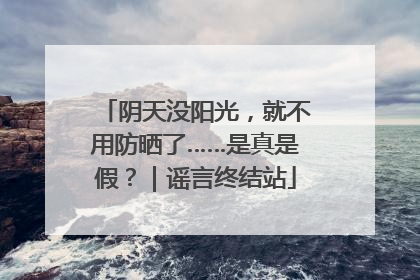 阴天没阳光，就不用防晒了……是真是假？｜谣言终结站