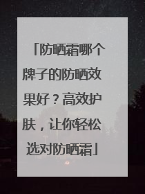 防晒霜哪个牌子的防晒效果好？高效护肤，让你轻松选对防晒霜