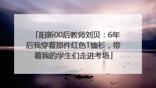 阳新00后教师刘贝：6年后我穿着那件红色T恤衫，带着我的学生们走进考场