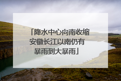 降水中心向南收缩 安徽长江以南仍有暴雨到大暴雨