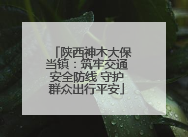 陕西神木大保当镇：筑牢交通安全防线 守护群众出行平安