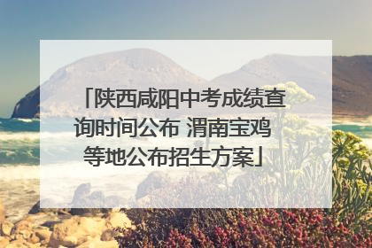 陕西咸阳中考成绩查询时间公布 渭南宝鸡等地公布招生方案
