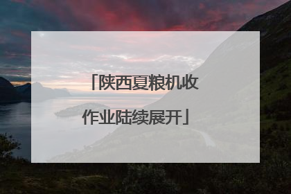 陕西夏粮机收作业陆续展开