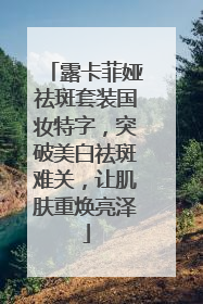 露卡菲娅祛斑套装国妆特字，突破美白祛斑难关，让肌肤重焕亮泽