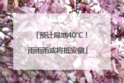 预计局地40℃！雨雨雨或将抵安徽