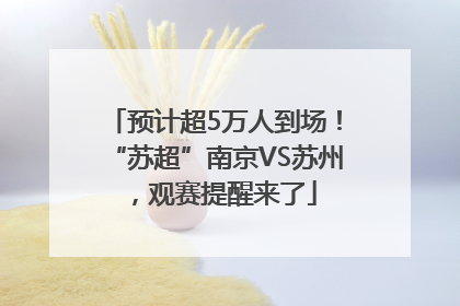 预计超5万人到场！“苏超”南京VS苏州，观赛提醒来了