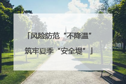 风险防范“不降温” 筑牢夏季“安全堤”