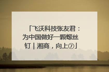 飞沃科技张友君：为中国做好一颗螺丝钉｜湘商，向上⑦