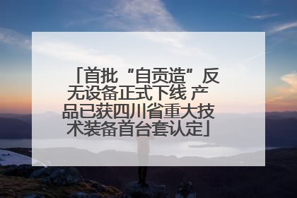 首批“自贡造”反无设备正式下线 产品已获四川省重大技术装备首台套认定