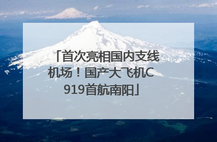 首次亮相国内支线机场！国产大飞机C919首航南阳