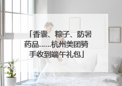 香囊、粽子、防暑药品……杭州美团骑手收到端午礼包