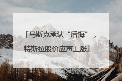 马斯克承认“后悔”，特斯拉股价应声上涨
