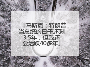 马斯克：特朗普当总统的日子还剩3.5年，但我还会活跃40多年