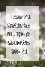 高端坚果赛道激战正酣，臻味食品如何突围领航？